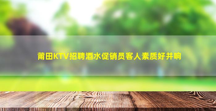 莆田KTV招聘酒水促销员客人素质好并响